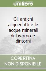 Gli antichi acquedotti e le acque minerali di Livorno e dintorni