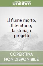 Il fiume morto. Il territorio, la storia, i progetti libro