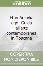 Et in Arcadia ego. Guida all'arte contemporanea in Toscana