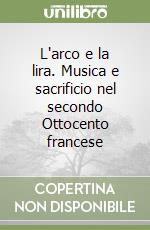 L'arco e la lira. Musica e sacrificio nel secondo Ottocento francese libro