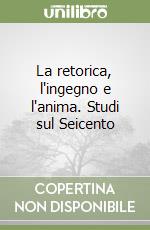 La retorica, l'ingegno e l'anima. Studi sul Seicento