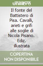 Il fonte del Battistero di Pisa. Cavalli, arieti e grifi alle soglie di Nicola Pisano. Ediz. illustrata