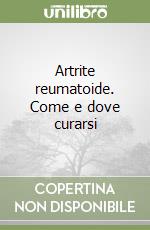 Artrite reumatoide. Come e dove curarsi libro