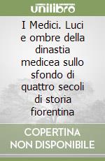 I Medici. Luci e ombre della dinastia medicea sullo sfondo di quattro secoli di storia fiorentina libro