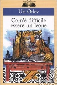 Com'è difficile essere un leone. Ediz. illustrata libro