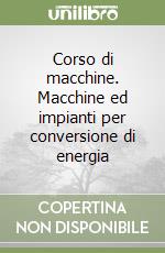 Corso di macchine. Macchine ed impianti per conversione di energia libro