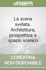 La scena svelata. Architettura, prospettiva e spazio scenico libro