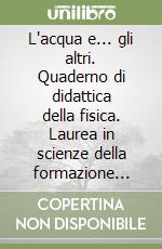 L'acqua e... gli altri. Quaderno di didattica della fisica. Laurea in scienze della formazione primaria libro