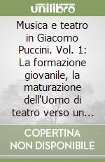 Musica e teatro in Giacomo Puccini. Vol. 1: La formazione giovanile, la maturazione dell'Uomo di teatro verso un realismo impressionistico