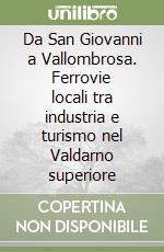 Da San Giovanni a Vallombrosa. Ferrovie locali tra industria e turismo nel Valdarno superiore libro