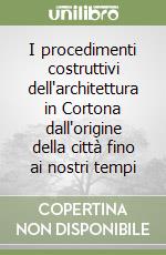 I procedimenti costruttivi dell'architettura in Cortona dall'origine della città fino ai nostri tempi