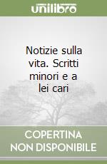 Notizie sulla vita. Scritti minori e a lei cari