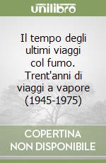 Il tempo degli ultimi viaggi col fumo. Trent'anni di viaggi a vapore (1945-1975) libro