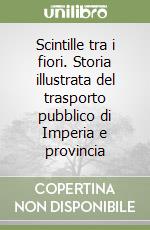 Scintille tra i fiori. Storia illustrata del trasporto pubblico di Imperia e provincia libro