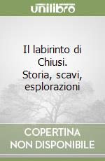 Il labirinto di Chiusi. Storia, scavi, esplorazioni