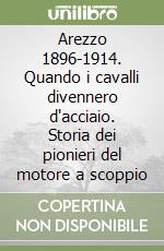 Arezzo 1896-1914. Quando i cavalli divennero d'acciaio. Storia dei pionieri del motore a scoppio libro