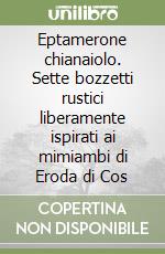 Eptamerone chianaiolo. Sette bozzetti rustici liberamente ispirati ai mimiambi di Eroda di Cos libro