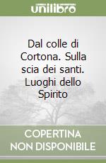 Dal colle di Cortona. Sulla scia dei santi. Luoghi dello Spirito libro