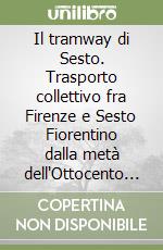 Il tramway di Sesto. Trasporto collettivo fra Firenze e Sesto Fiorentino dalla metà dell'Ottocento al primo Novecento. Omnibus e strada ferrata, tramvia a vapore... libro