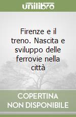 Firenze e il treno. Nascita e sviluppo delle ferrovie nella città libro