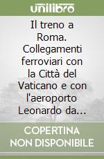 Il treno a Roma. Collegamenti ferroviari con la Città del Vaticano e con l'aeroporto Leonardo da Vinci libro