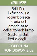 Brilli Peri l'Africano. La rocambolesca storia del grande asso dell'automobilismo Gastone Brilli Peri e degli altri piloti aretini degli anni ruggenti... libro