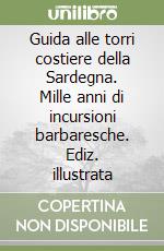 Guida alle torri costiere della Sardegna. Mille anni di incursioni barbaresche. Ediz. illustrata