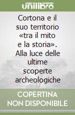 Cortona e il suo territorio «tra il mito e la storia». Alla luce delle ultime scoperte archeologiche