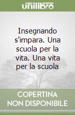 Insegnando s'impara. Una scuola per la vita. Una vita per la scuola