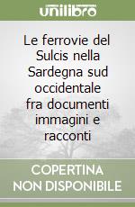 Le ferrovie del Sulcis nella Sardegna sud occidentale fra documenti immagini e racconti