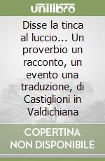 Disse la tinca al luccio... Un proverbio un racconto, un evento una traduzione, di Castiglioni in Valdichiana