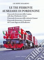 Le tre ferrovie ausiliarie di Pordenone. Il raccordo ferroviario della Comina sulla linea Pordenone-Aviano-Il raccordo ferroviario delle industrie Zanussi-Il raccordo ferroviario e il terminal del Centro Ingrosso di Pordenone libro