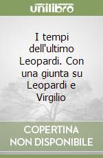 I tempi dell'ultimo Leopardi. Con una giunta su Leopardi e Virgilio