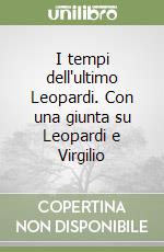 I tempi dell'ultimo Leopardi. Con una giunta su Leopardi e Virgilio libro