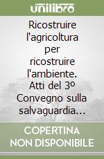 Ricostruire l'agricoltura per ricostruire l'ambiente. Atti del 3º Convegno sulla salvaguardia dell'ambiente nel Mezzogiorno (Lecce, 7-9 ottobre 1982)