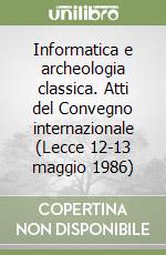 Informatica e archeologia classica. Atti del Convegno internazionale (Lecce 12-13 maggio 1986) libro