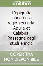 L'epigrafia latina della regio secunda. Apulia et Calabria. Rassegna degli studi e indici