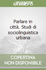 Parlare in città. Studi di sociolinguistica urbana libro