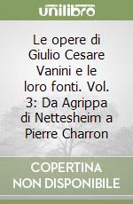 Le opere di Giulio Cesare Vanini e le loro fonti. Vol. 3: Da Agrippa di Nettesheim a Pierre Charron