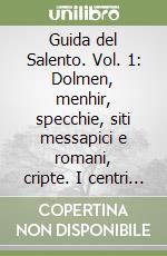 Guida del Salento. Vol. 1: Dolmen, menhir, specchie, siti messapici e romani, cripte. I centri del barocco, piazze, musei, artigianato, feste