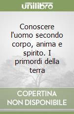 Conoscere l'uomo secondo corpo, anima e spirito. I primordi della terra libro