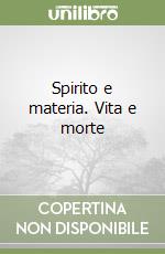 Spirito e materia. Vita e morte libro