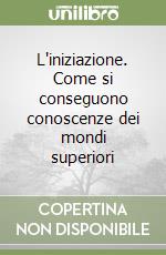 L'iniziazione. Come si conseguono conoscenze dei mondi superiori libro