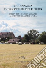 Biodinamica. L'agricoltura del futuro. Dalla tecnologia agraria all'arte dell'agricoltura libro