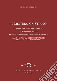 Il mistero cristiano. Le parole di verità dei vangeli. Lucifero e Cristo. Antico esoterismo e rosicrucianesimo. La conoscenza e i frutti viventi della scienza dello spirito