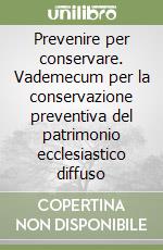 Prevenire per conservare. Vademecum per la conservazione preventiva del patrimonio ecclesiastico diffuso