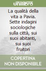 La qualità della vita a Pavia. Sette indagini sociologiche sulla città, sui suoi abitanti, sui suoi fruitori libro