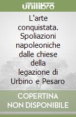 L'arte conquistata. Spoliazioni napoleoniche dalle chiese della legazione di Urbino e Pesaro libro