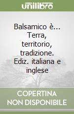 Balsamico è... Terra, territorio, tradizione. Ediz. italiana e inglese