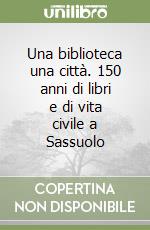 Una biblioteca una città. 150 anni di libri e di vita civile a Sassuolo libro